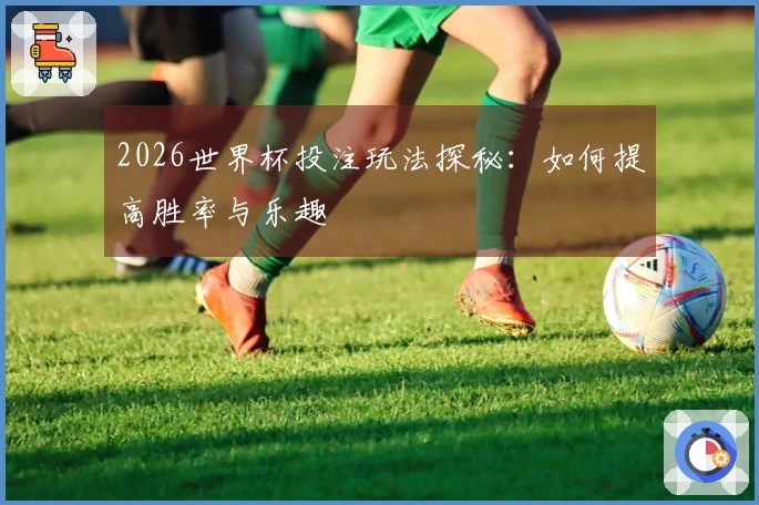 2026世界杯投注玩法探秘：如何提高胜率与乐趣