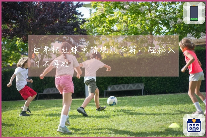 世界杯让球竞猜规则全解，轻松入门不再难
