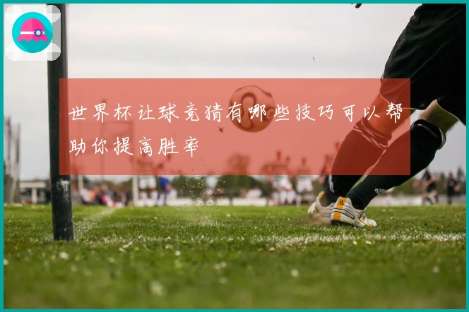 世界杯让球竞猜有哪些技巧可以帮助你提高胜率