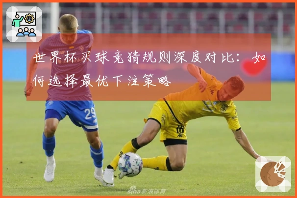 世界杯买球竞猜规则深度对比：如何选择最优下注策略