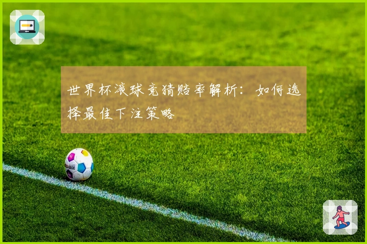 世界杯滚球竞猜赔率解析：如何选择最佳下注策略