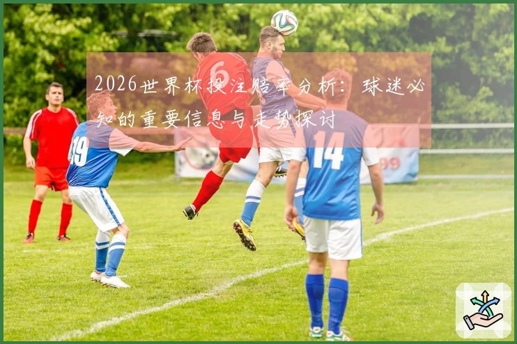 2026世界杯投注赔率分析：球迷必知的重要信息与走势探讨