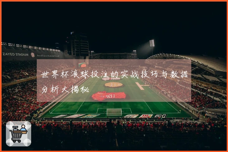 世界杯滚球投注的实战技巧与数据分析大揭秘