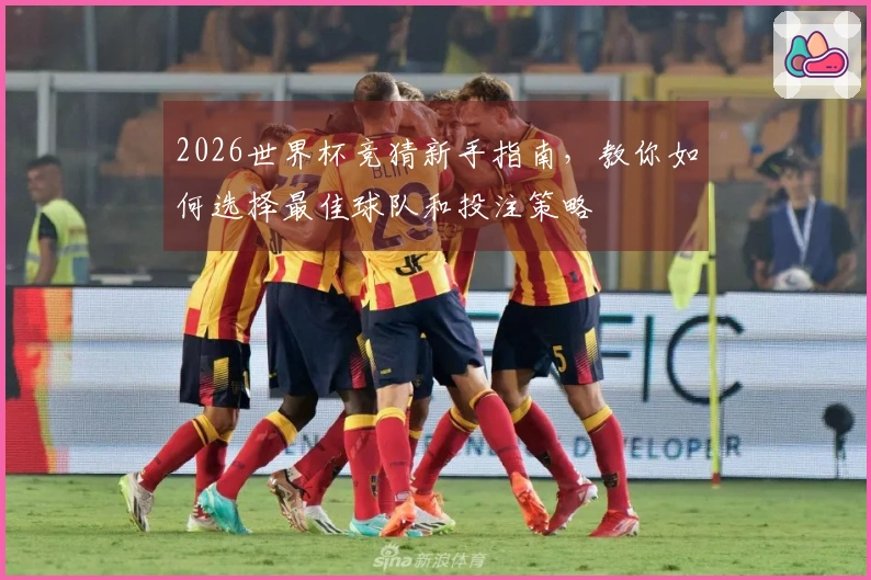 2026世界杯竞猜新手指南，教你如何选择最佳球队和投注策略