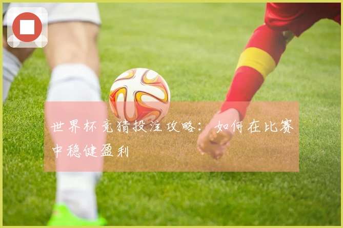 世界杯竞猜投注攻略：如何在比赛中稳健盈利