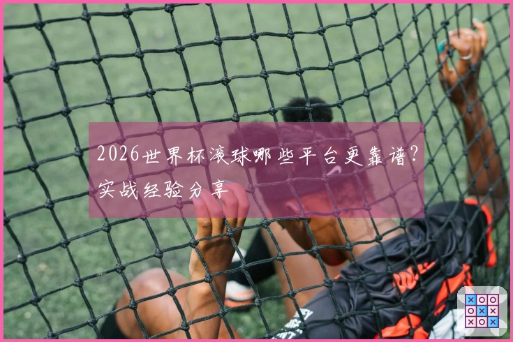 2026世界杯滚球哪些平台更靠谱？实战经验分享