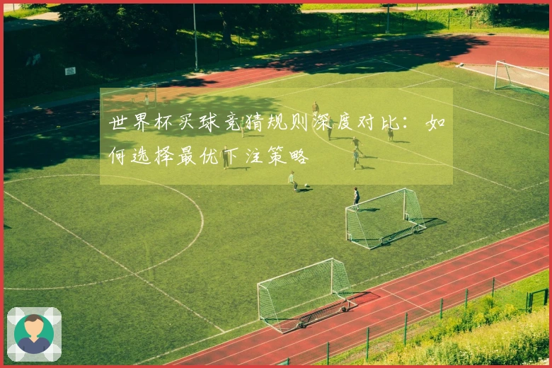 世界杯买球竞猜规则深度对比：如何选择最优下注策略