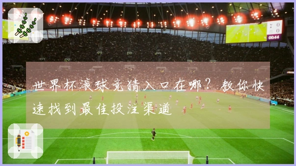 世界杯滚球竞猜入口在哪？教你快速找到最佳投注渠道